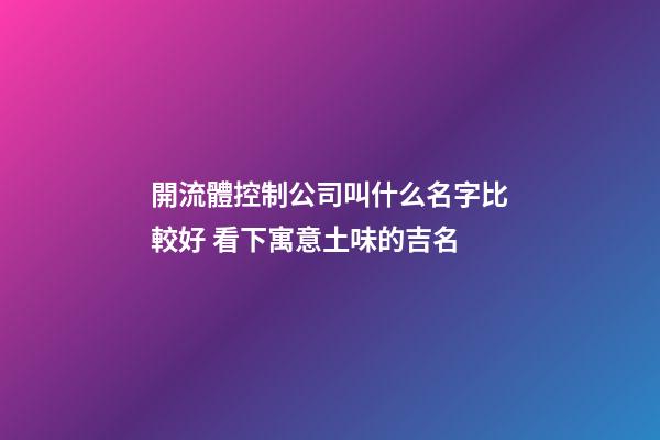 開流體控制公司叫什么名字比較好 看下寓意土味的吉名-第1張-公司起名-玄機派